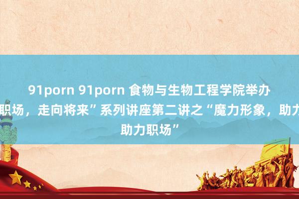 91porn 91porn 食物与生物工程学院举办“走向职场，走向将来”系列讲座第二讲之“魔力形象，助力职场”