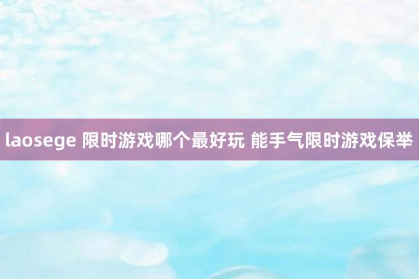 laosege 限时游戏哪个最好玩 能手气限时游戏保举