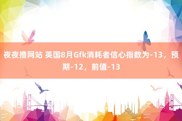 夜夜撸网站 英国8月Gfk消耗者信心指数为-13，预期-12，前值-13