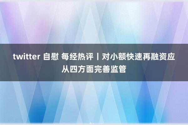 twitter 自慰 每经热评丨对小额快速再融资应从四方面完善监管