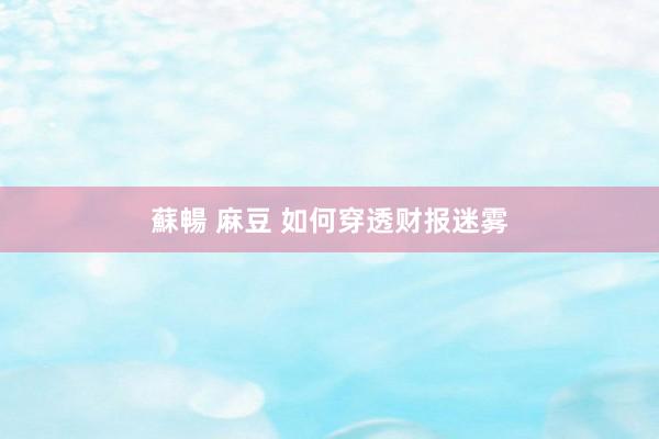 蘇暢 麻豆 如何穿透财报迷雾