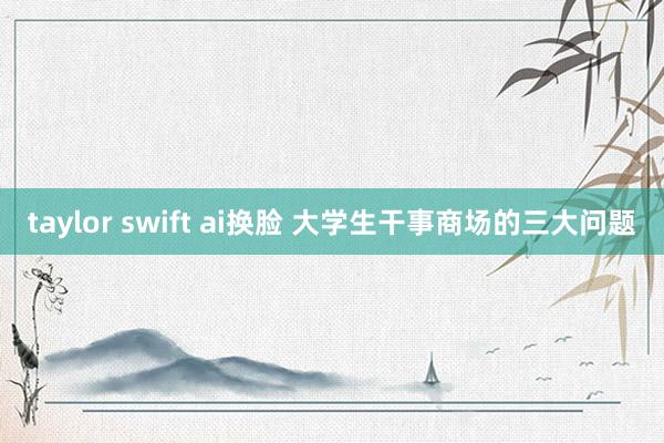taylor swift ai换脸 大学生干事商场的三大问题