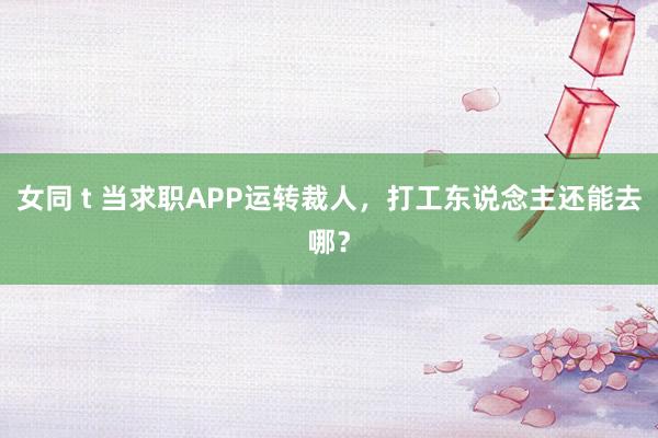 女同 t 当求职APP运转裁人，打工东说念主还能去哪？
