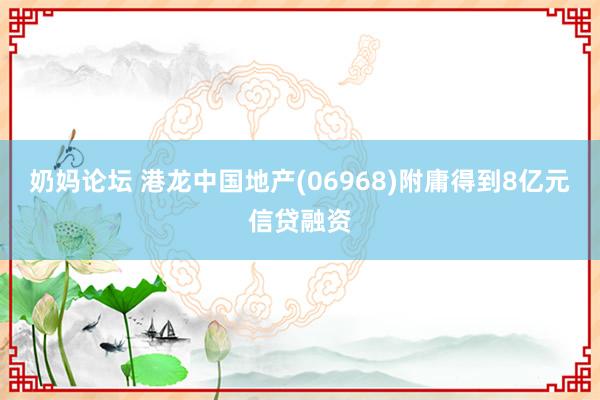 奶妈论坛 港龙中国地产(06968)附庸得到8亿元信贷融资