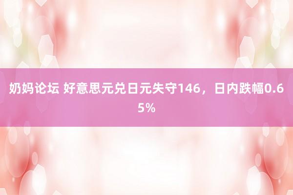 奶妈论坛 好意思元兑日元失守146，日内跌幅0.65%