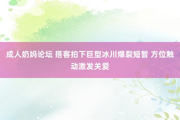 成人奶妈论坛 搭客拍下巨型冰川爆裂短暂 方位触动激发关爱
