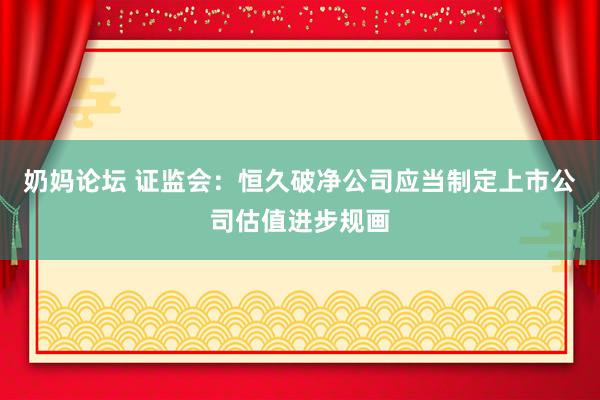 奶妈论坛 证监会：恒久破净公司应当制定上市公司估值进步规画