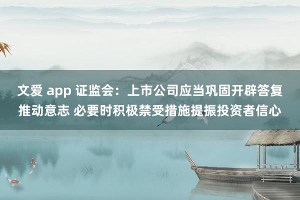 文爱 app 证监会：上市公司应当巩固开辟答复推动意志 必要时积极禁受措施提振投资者信心