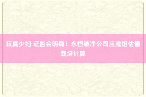 寂寞少妇 证监会明确！永恒破净公司应露馅估值栽培计算