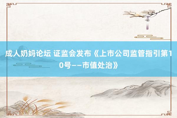 成人奶妈论坛 证监会发布《上市公司监管指引第10号——市值处治》