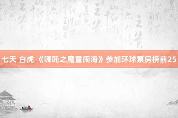 七天 白虎 《哪吒之魔童闹海》参加环球票房榜前25