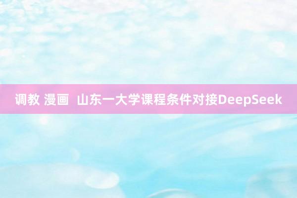调教 漫画  山东一大学课程条件对接DeepSeek