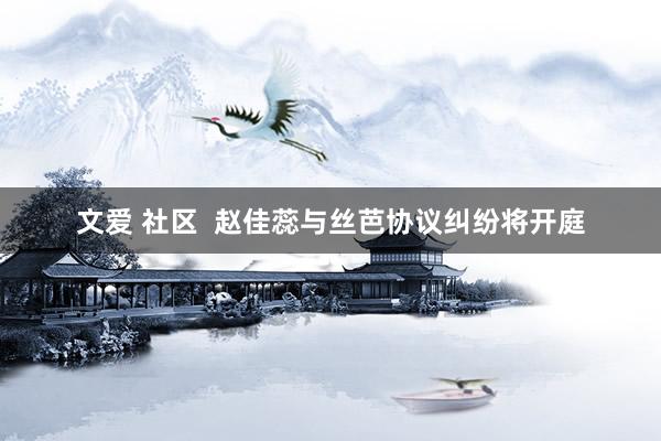 文爱 社区  赵佳蕊与丝芭协议纠纷将开庭