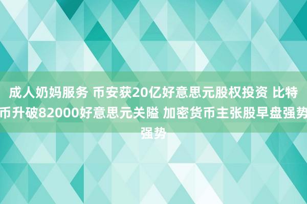 成人奶妈服务 币安获20亿好意思元股权投资 比特币升破82000好意思元关隘 加密货币主张股早盘强势