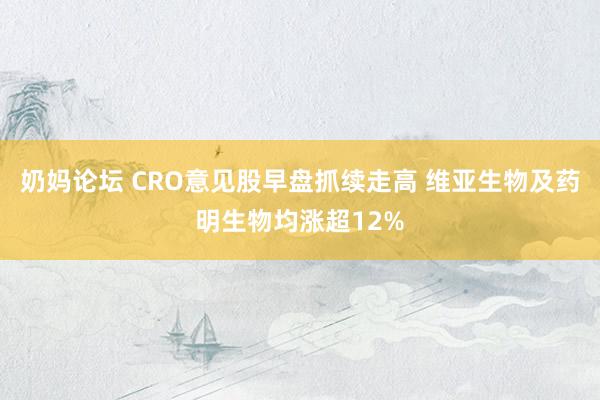 奶妈论坛 CRO意见股早盘抓续走高 维亚生物及药明生物均涨超12%