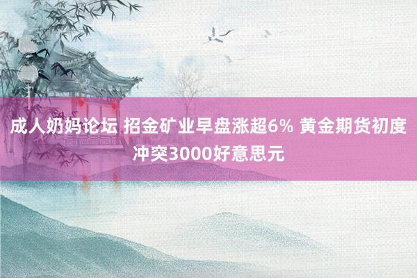 成人奶妈论坛 招金矿业早盘涨超6% 黄金期货初度冲突3000好意思元