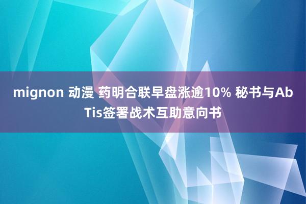 mignon 动漫 药明合联早盘涨逾10% 秘书与AbTis签署战术互助意向书