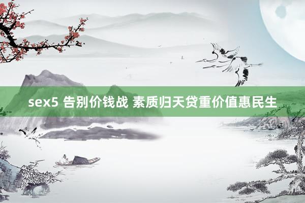 sex5 告别价钱战 素质归天贷重价值惠民生