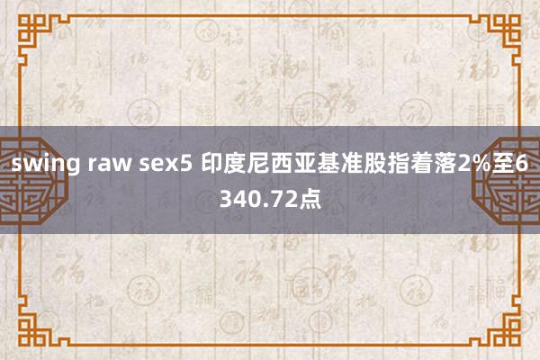 swing raw sex5 印度尼西亚基准股指着落2%至6340.72点
